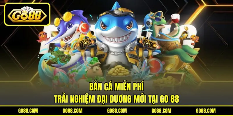 Bắn Cá Miễn Phí | Trải Nghiệm Đại Dương Mới Tại GO 88