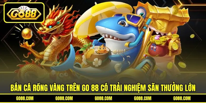 Bắn Cá Rồng Vàng Trên GO 88 Có Trải Nghiệm Săn Thưởng Lớn