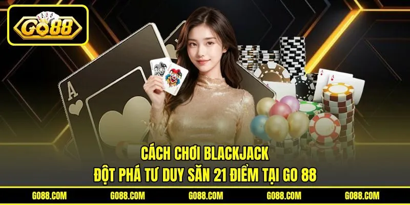 Cách Chơi Blackjack | Đột Phá Tư Duy Săn 21 Điểm Tại GO 88