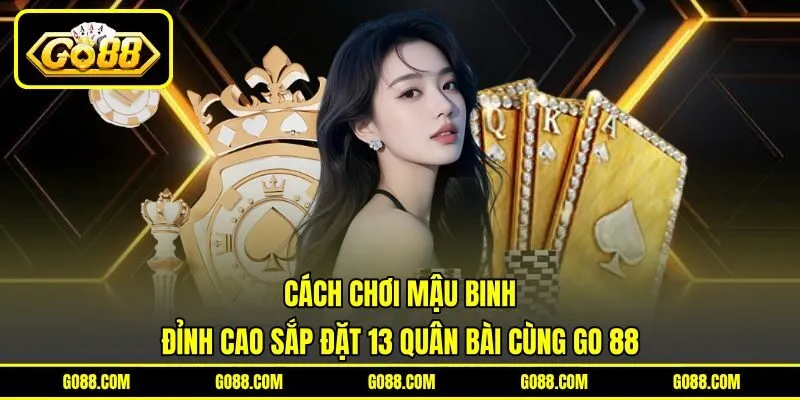 Cách Chơi Mậu Binh | Đỉnh Cao Sắp Đặt 13 Quân Bài Cùng GO 88