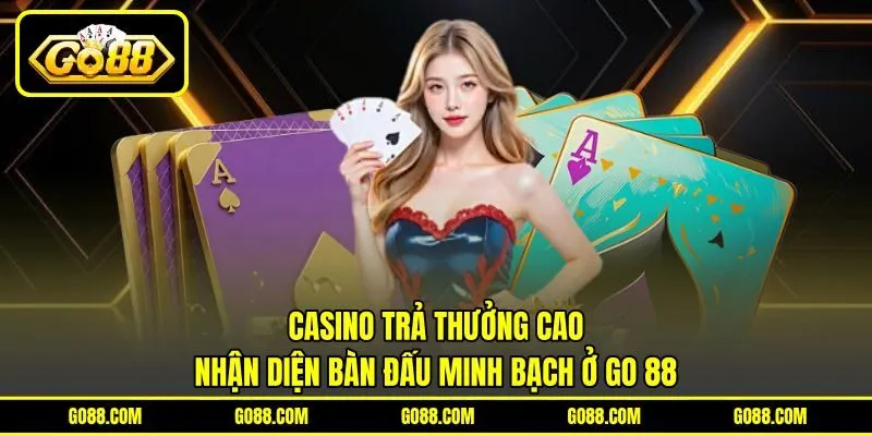 Casino Trả Thưởng Cao | Nhận Diện Bàn Đấu Minh Bạch Ở GO 88