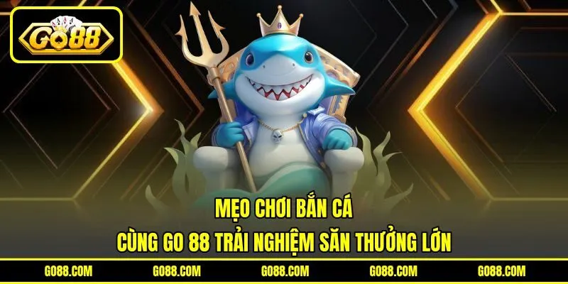 Mẹo Chơi Bắn Cá | Cùng GO 88 Trải Nghiệm Săn Thưởng Lớn